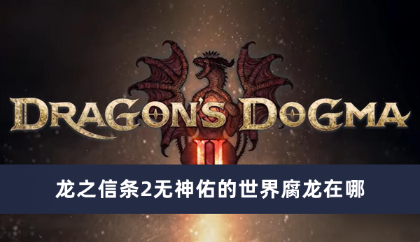 《龙之信条2》无神佑的世界腐龙在什么位置